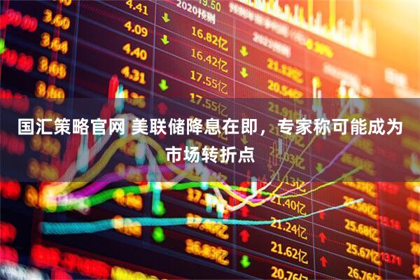 国汇策略官网 美联储降息在即，专家称可能成为市场转折点