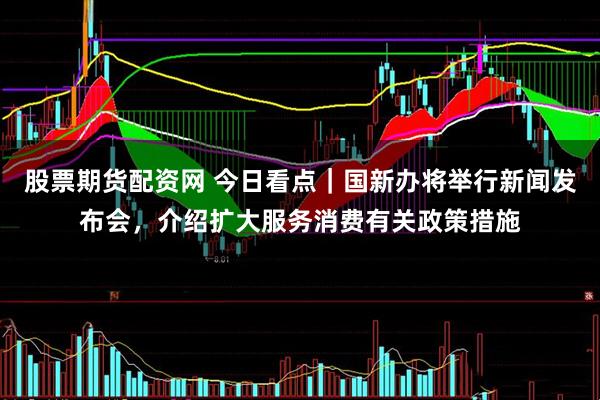 股票期货配资网 今日看点｜国新办将举行新闻发布会，介绍扩大服务消费有关政策措施