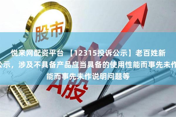 悦来网配资平台 【12315投诉公示】老百姓新增5件投诉公示，涉及不具备产品应当具备的使用性能而事先未作说明问题等