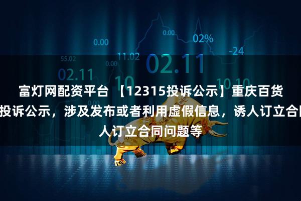 富灯网配资平台 【12315投诉公示】重庆百货新增4件投诉公示，涉及发布或者利用虚假信息，诱人订立合同问题等