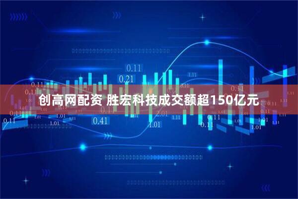 创高网配资 胜宏科技成交额超150亿元