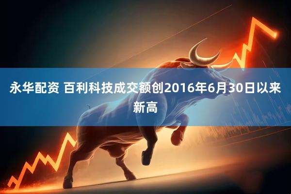 永华配资 百利科技成交额创2016年6月30日以来新高