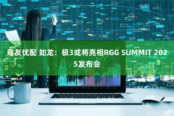 粤友优配 如龙：极3或将亮相RGG SUMMIT 2025发布会