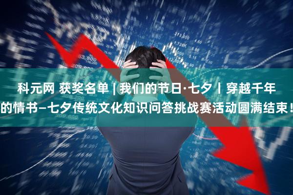 科元网 获奖名单 | 我们的节日·七夕丨穿越千年的情书—七夕传统文化知识问答挑战赛活动圆满结束！