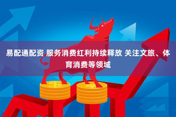 易配通配资 服务消费红利持续释放 关注文旅、体育消费等领域