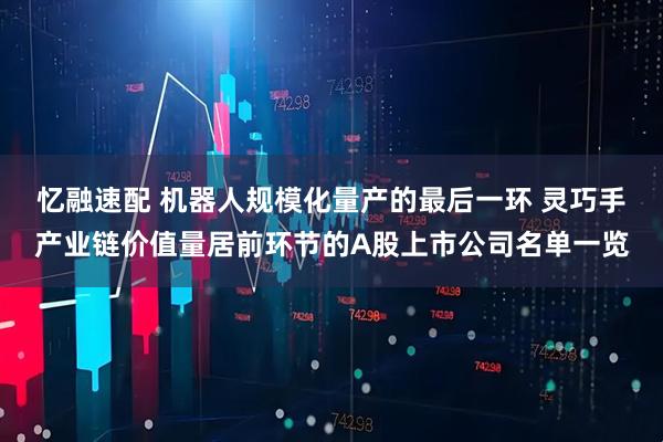 忆融速配 机器人规模化量产的最后一环 灵巧手产业链价值量居前环节的A股上市公司名单一览