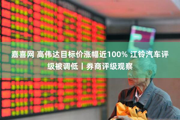 嘉喜网 高伟达目标价涨幅近100% 江铃汽车评级被调低丨券商评级观察