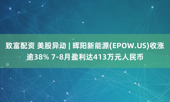 致富配资 美股异动 | 晖阳新能源(EPOW.US)收涨逾38% 7-8月盈利达413万元人民币