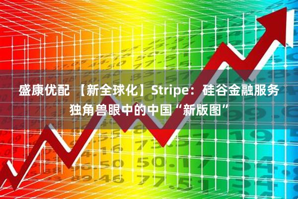 盛康优配 【新全球化】Stripe：硅谷金融服务独角兽眼中的中国“新版图”