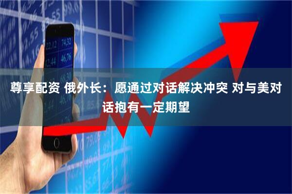 尊享配资 俄外长：愿通过对话解决冲突 对与美对话抱有一定期望