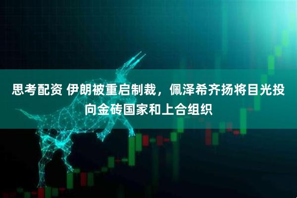 思考配资 伊朗被重启制裁，佩泽希齐扬将目光投向金砖国家和上合组织