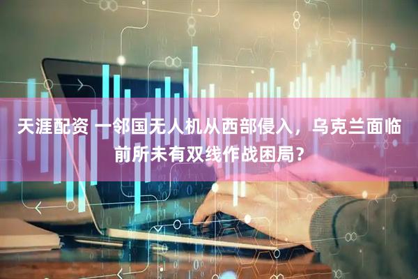 天涯配资 一邻国无人机从西部侵入，乌克兰面临前所未有双线作战困局？