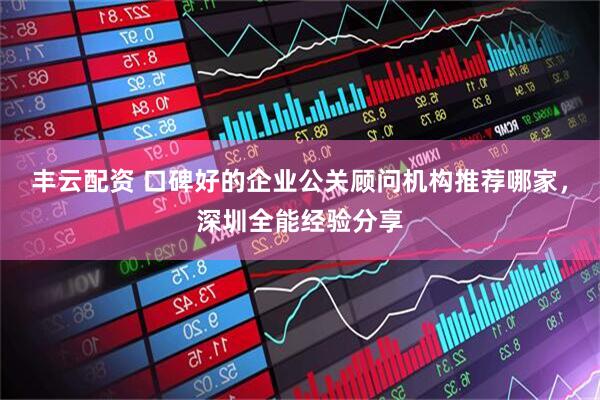 丰云配资 口碑好的企业公关顾问机构推荐哪家，深圳全能经验分享