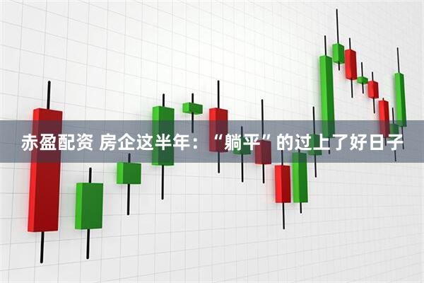 赤盈配资 房企这半年：“躺平”的过上了好日子