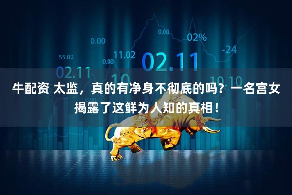 牛配资 太监，真的有净身不彻底的吗？一名宫女揭露了这鲜为人知的真相！