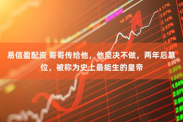 易信盈配资 哥哥传给他，他坚决不做，两年后篡位，被称为史上最能生的皇帝