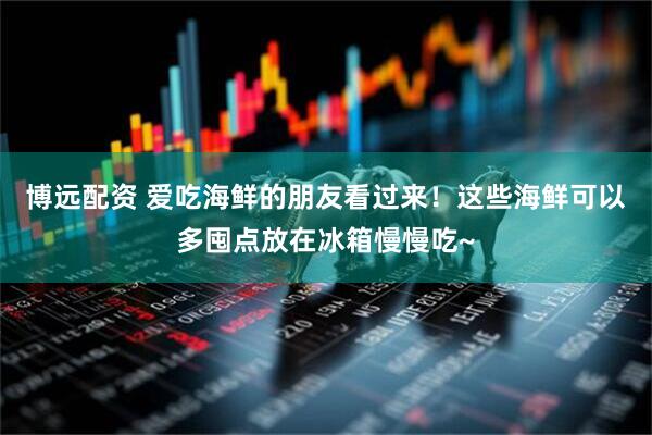 博远配资 爱吃海鲜的朋友看过来！这些海鲜可以多囤点放在冰箱慢慢吃~