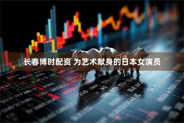 长春博时配资 为艺术献身的日本女演员