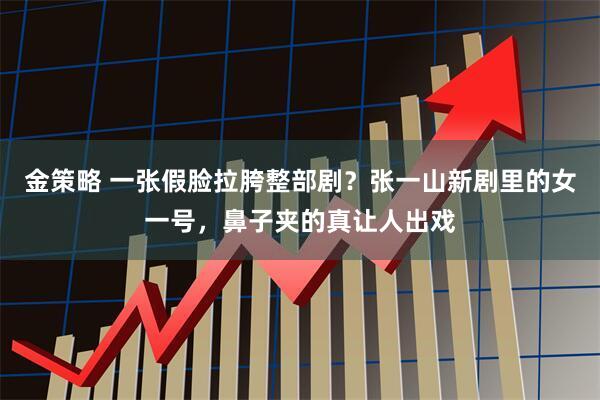 金策略 一张假脸拉胯整部剧？张一山新剧里的女一号，鼻子夹的真让人出戏