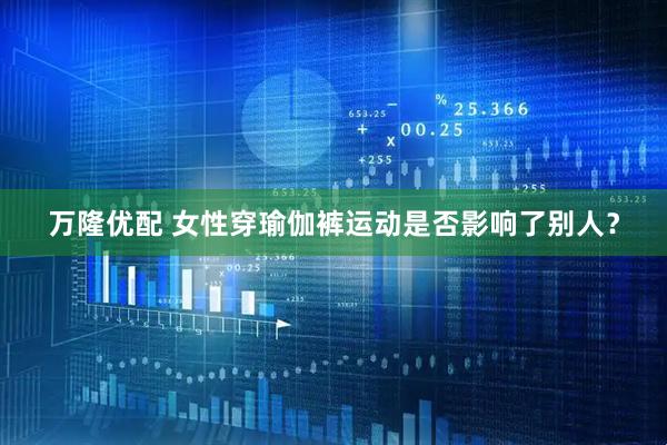 万隆优配 女性穿瑜伽裤运动是否影响了别人？