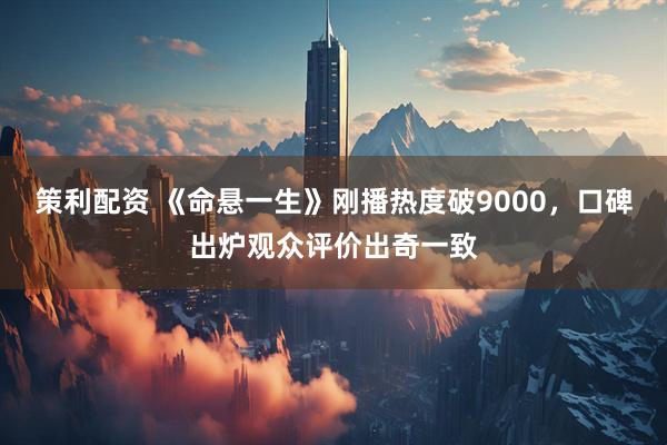 策利配资 《命悬一生》刚播热度破9000，口碑出炉观众评价出奇一致