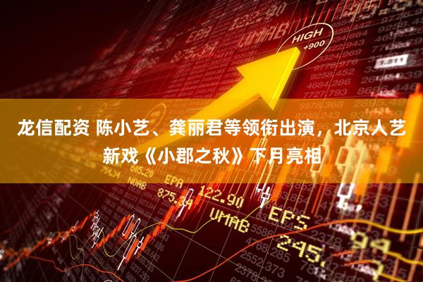 龙信配资 陈小艺、龚丽君等领衔出演，北京人艺新戏《小郡之秋》下月亮相