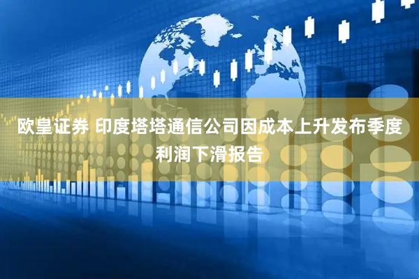 欧皇证券 印度塔塔通信公司因成本上升发布季度利润下滑报告