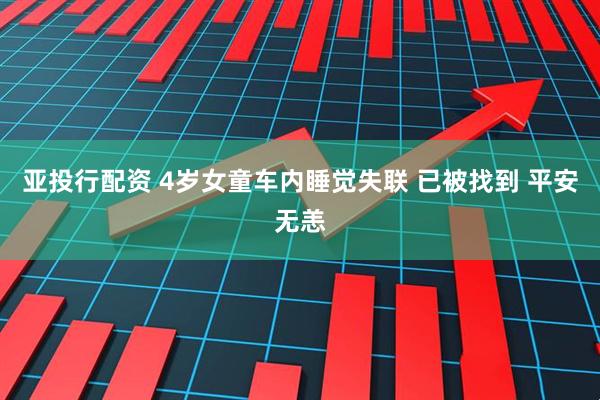 亚投行配资 4岁女童车内睡觉失联 已被找到 平安无恙