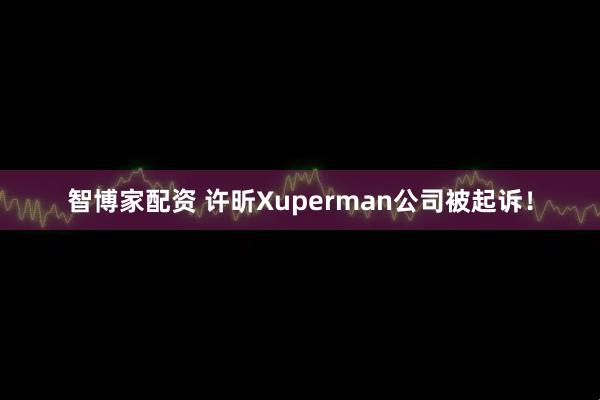 智博家配资 许昕Xuperman公司被起诉！
