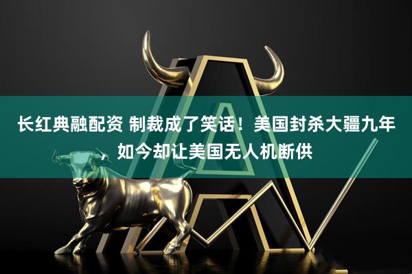 长红典融配资 制裁成了笑话！美国封杀大疆九年，如今却让美国无人机断供