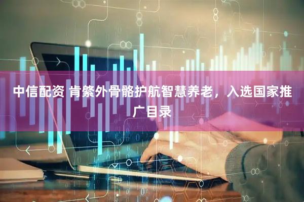 中信配资 肯綮外骨骼护航智慧养老，入选国家推广目录