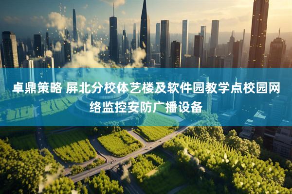 卓鼎策略 屏北分校体艺楼及软件园教学点校园网络监控安防广播设备
