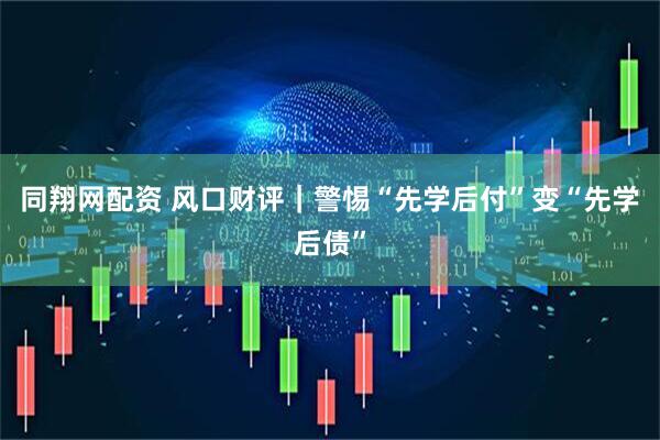 同翔网配资 风口财评｜警惕“先学后付”变“先学后债”