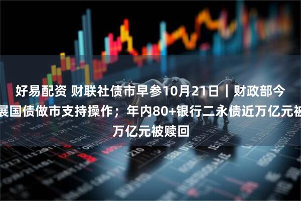 好易配资 财联社债市早参10月21日｜财政部今日开展国债做市支持操作；年内80+银行二永债近万亿元被赎回