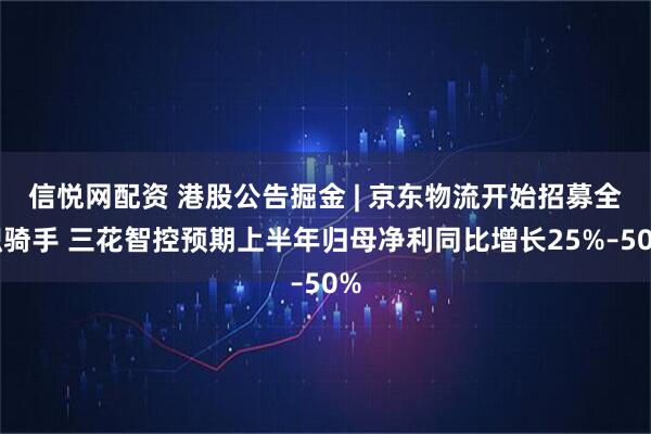 信悦网配资 港股公告掘金 | 京东物流开始招募全职骑手 三花智控预期上半年归母净利同比增长25%–50%