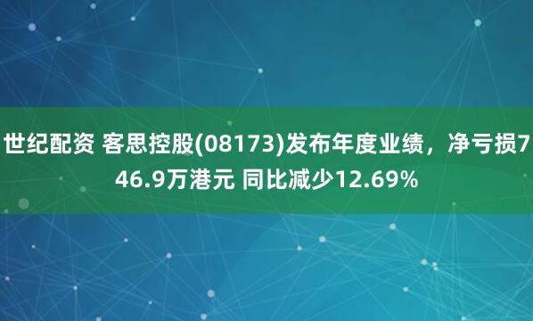 世纪配资 客思控股(08173)发布年度业绩，净亏损746.9万港元 同比减少12.69%