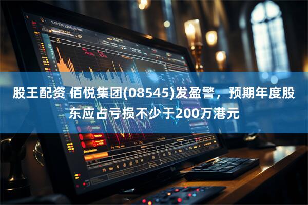 股王配资 佰悦集团(08545)发盈警，预期年度股东应占亏损不少于200万港元